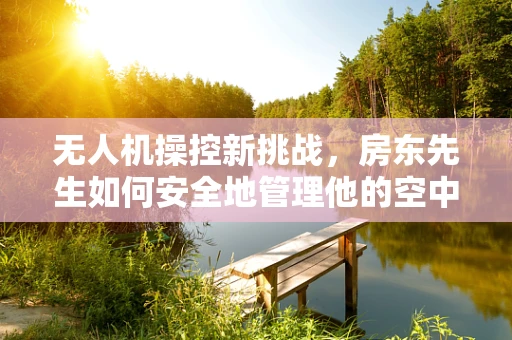 无人机操控新挑战，房东先生如何安全地管理他的空中资产？