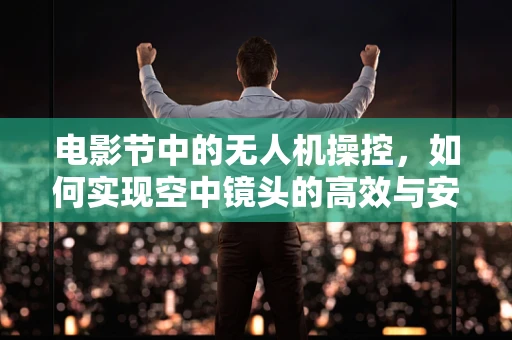 电影节中的无人机操控，如何实现空中镜头的高效与安全？