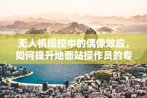 无人机操控中的偶像效应，如何提升地面站操作员的专注力与团队协作？