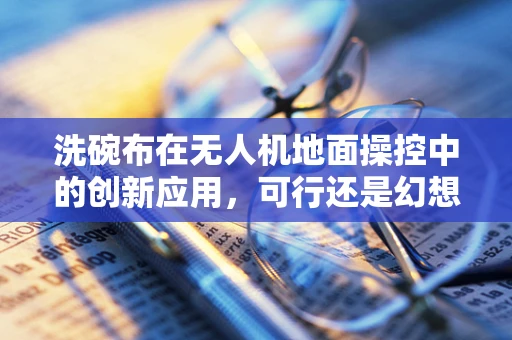 洗碗布在无人机地面操控中的创新应用，可行还是幻想？