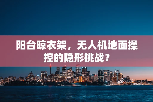 阳台晾衣架，无人机地面操控的隐形挑战？