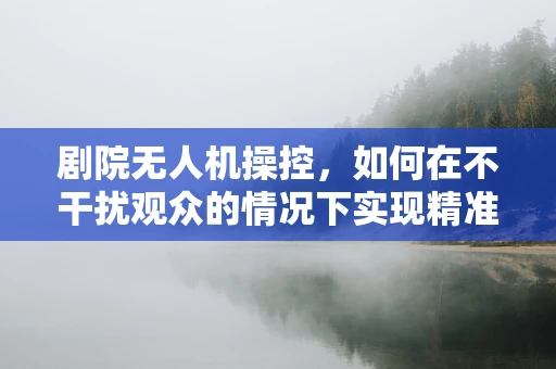 剧院无人机操控，如何在不干扰观众的情况下实现精准定位？