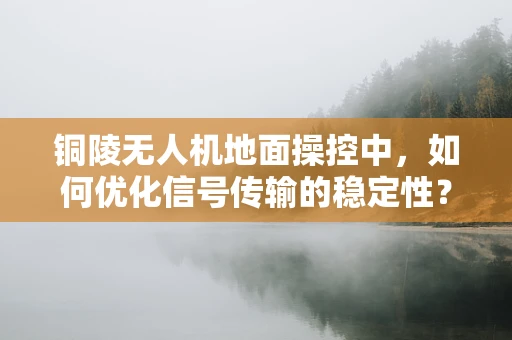 铜陵无人机地面操控中，如何优化信号传输的稳定性？