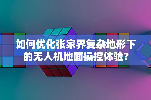 如何优化张家界复杂地形下的无人机地面操控体验？