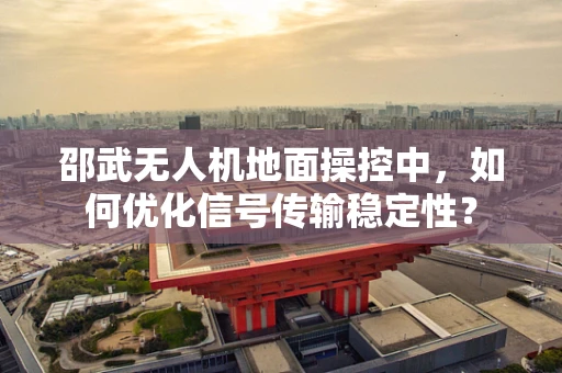 邵武无人机地面操控中，如何优化信号传输稳定性？