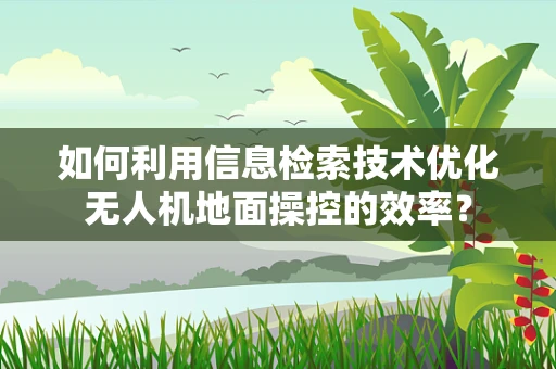 如何利用信息检索技术优化无人机地面操控的效率？
