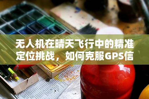 无人机在晴天飞行中的精准定位挑战，如何克服GPS信号干扰？