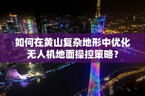 如何在黄山复杂地形中优化无人机地面操控策略？