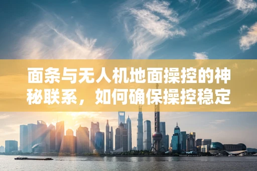 面条与无人机地面操控的神秘联系，如何确保操控稳定性？