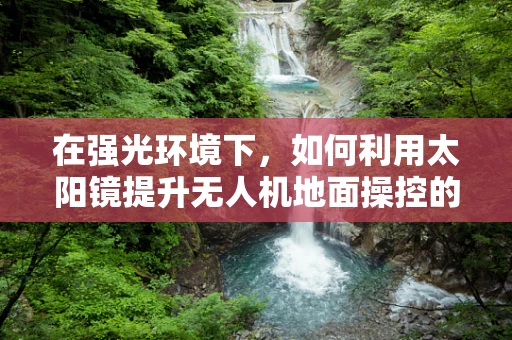在强光环境下，如何利用太阳镜提升无人机地面操控的舒适度与安全性？