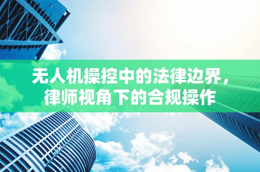 无人机操控中的法律边界，律师视角下的合规操作
