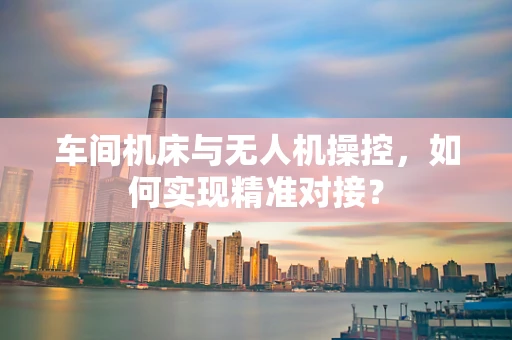 车间机床与无人机操控，如何实现精准对接？