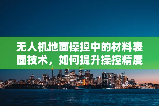无人机地面操控中的材料表面技术，如何提升操控精度与稳定性？