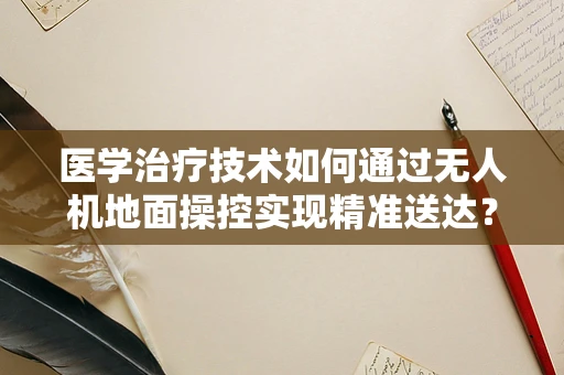 医学治疗技术如何通过无人机地面操控实现精准送达？