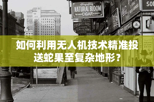 如何利用无人机技术精准投送蛇果至复杂地形？