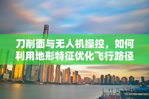 刀削面与无人机操控，如何利用地形特征优化飞行路径？