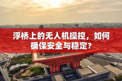 浮桥上的无人机操控，如何确保安全与稳定？