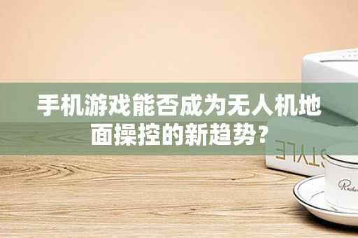 手机游戏能否成为无人机地面操控的新趋势？