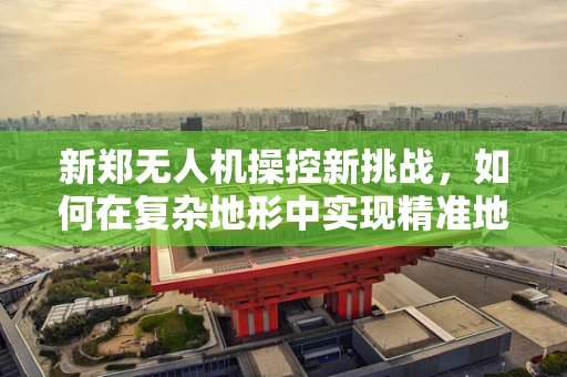 新郑无人机操控新挑战，如何在复杂地形中实现精准地面控制？