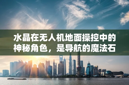 水晶在无人机地面操控中的神秘角色，是导航的魔法石吗？