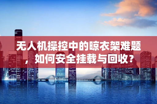 无人机操控中的晾衣架难题，如何安全挂载与回收？