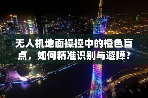 无人机地面操控中的橙色盲点，如何精准识别与避障？