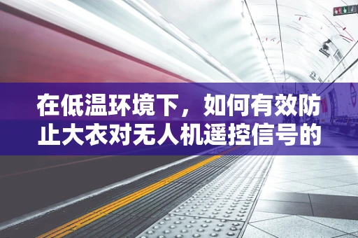 在低温环境下，如何有效防止大衣对无人机遥控信号的干扰？