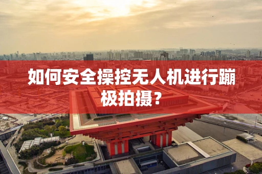 如何安全操控无人机进行蹦极拍摄？