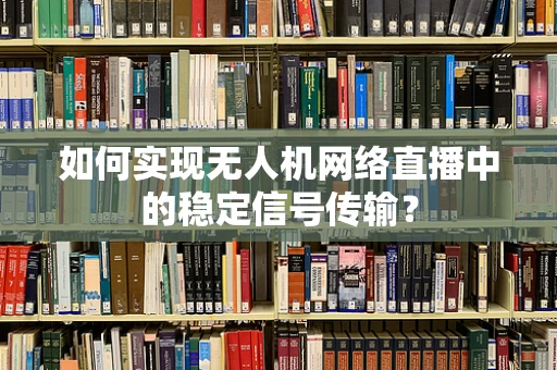 如何实现无人机网络直播中的稳定信号传输？