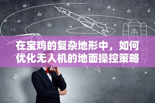 在宝鸡的复杂地形中，如何优化无人机的地面操控策略以提升飞行效率？