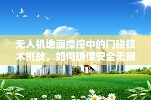 无人机地面操控中的门碰技术挑战，如何确保安全无损的穿越？