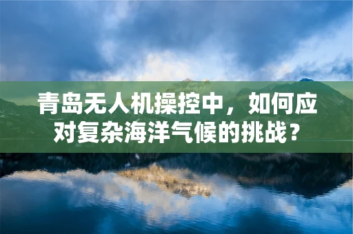 青岛无人机操控中，如何应对复杂海洋气候的挑战？