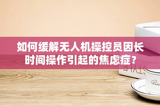 如何缓解无人机操控员因长时间操作引起的焦虑症？