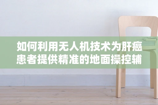 如何利用无人机技术为肝癌患者提供精准的地面操控辅助治疗？
