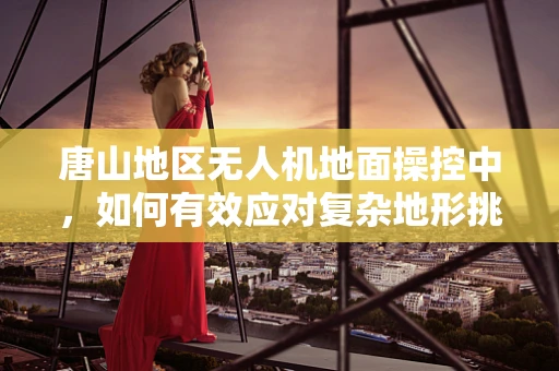 唐山地区无人机地面操控中，如何有效应对复杂地形挑战？