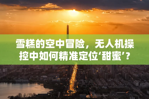 雪糕的空中冒险，无人机操控中如何精准定位‘甜蜜’？