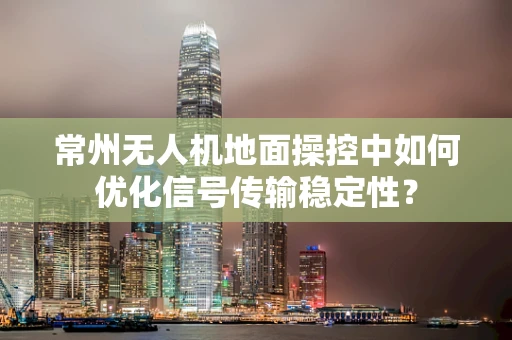 常州无人机地面操控中如何优化信号传输稳定性？