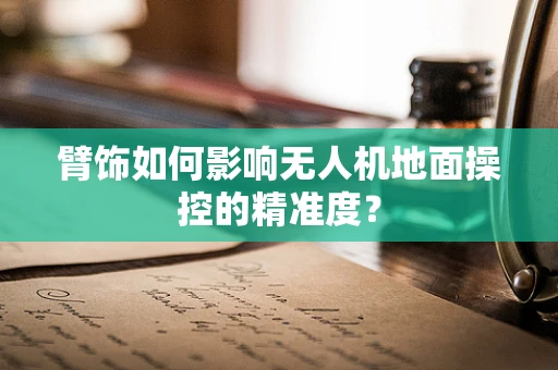 臂饰如何影响无人机地面操控的精准度？