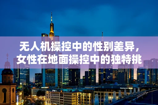 无人机操控中的性别差异，女性在地面操控中的独特挑战与不孕症的潜在关联