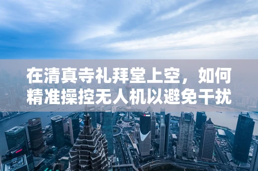 在清真寺礼拜堂上空，如何精准操控无人机以避免干扰宗教活动？
