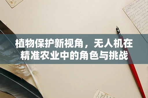 植物保护新视角，无人机在精准农业中的角色与挑战