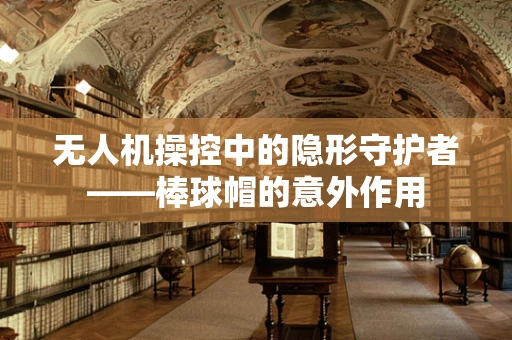 无人机操控中的隐形守护者——棒球帽的意外作用