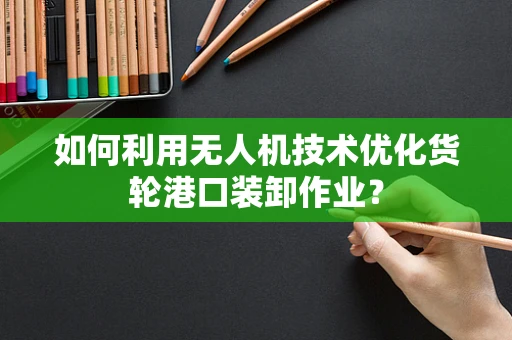 如何利用无人机技术优化货轮港口装卸作业？