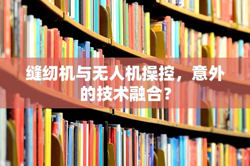 缝纫机与无人机操控，意外的技术融合？