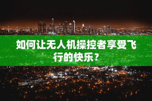 如何让无人机操控者享受飞行的快乐？