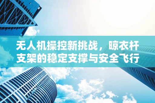 无人机操控新挑战，晾衣杆支架的稳定支撑与安全飞行