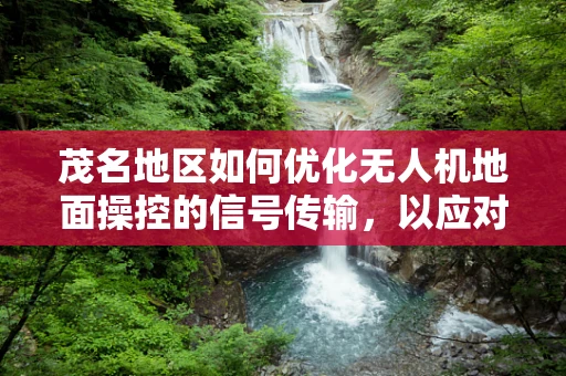 茂名地区如何优化无人机地面操控的信号传输，以应对复杂地形挑战？
