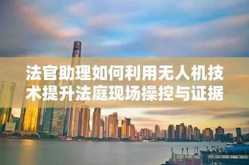 法官助理如何利用无人机技术提升法庭现场操控与证据收集效率？