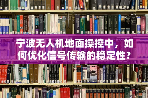 宁波无人机地面操控中，如何优化信号传输的稳定性？