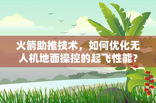 火箭助推技术，如何优化无人机地面操控的起飞性能？